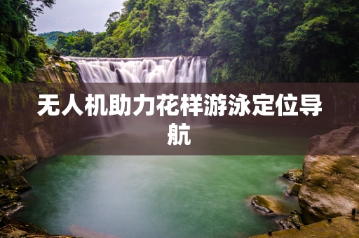 无人机助力花样游泳定位导航