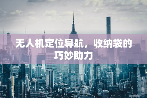 无人机定位导航，收纳袋的巧妙助力