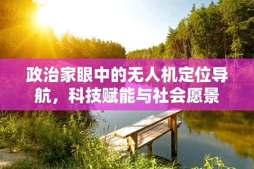 政治家眼中的无人机定位导航，科技赋能与社会愿景