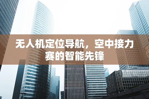 无人机定位导航，空中接力赛的智能先锋