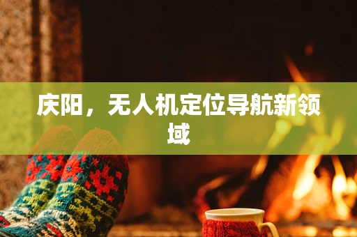 庆阳，无人机定位导航新领域