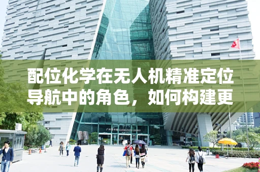 配位化学在无人机精准定位导航中的角色，如何构建更稳定的金属-有机框架以提升导航精度？