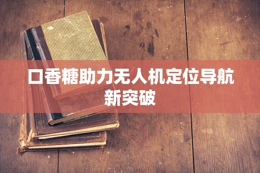 口香糖助力无人机定位导航新突破