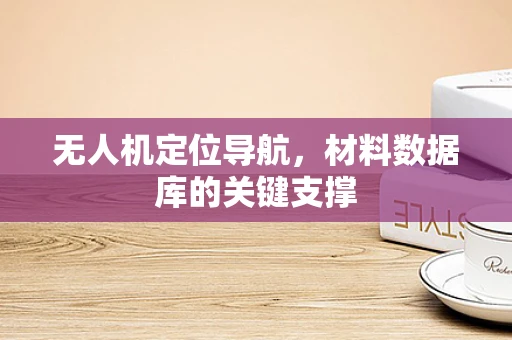 无人机定位导航，材料数据库的关键支撑