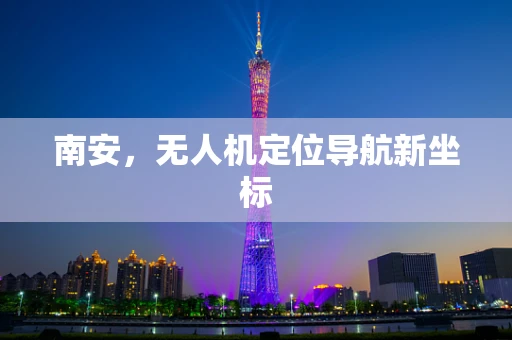 南安，无人机定位导航新坐标