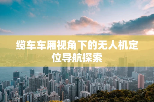缆车车厢视角下的无人机定位导航探索