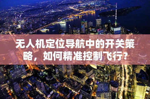 无人机定位导航中的开关策略，如何精准控制飞行？