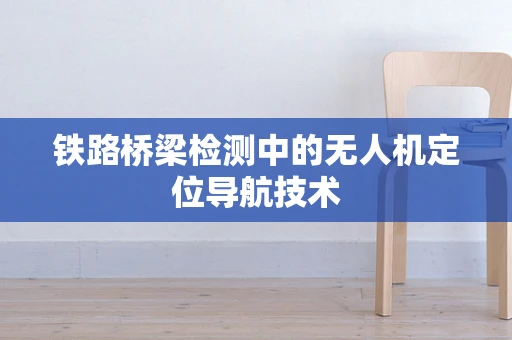 铁路桥梁检测中的无人机定位导航技术