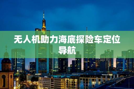 无人机助力海底探险车定位导航
