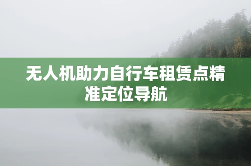 无人机助力自行车租赁点精准定位导航