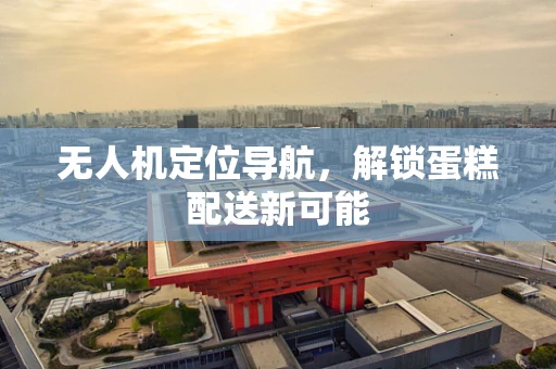 无人机定位导航，解锁蛋糕配送新可能