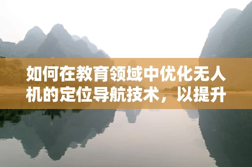 如何在教育领域中优化无人机的定位导航技术，以提升学习体验？