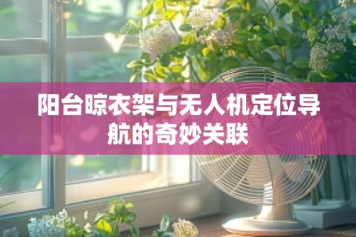 阳台晾衣架与无人机定位导航的奇妙关联