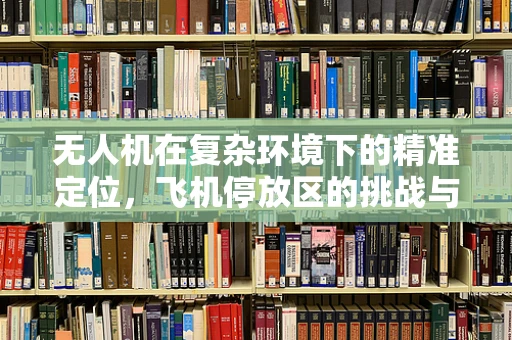 无人机在复杂环境下的精准定位，飞机停放区的挑战与解决方案
