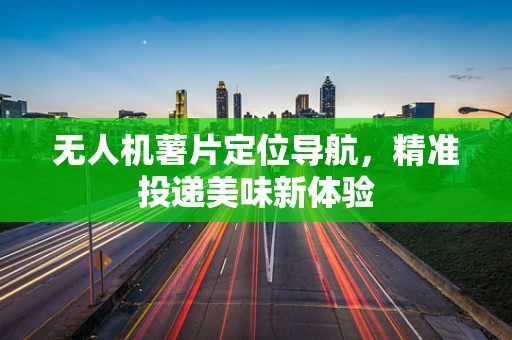 无人机薯片定位导航，精准投递美味新体验