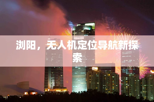 浏阳，无人机定位导航新探索