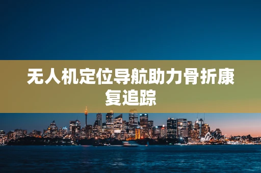 无人机定位导航助力骨折康复追踪