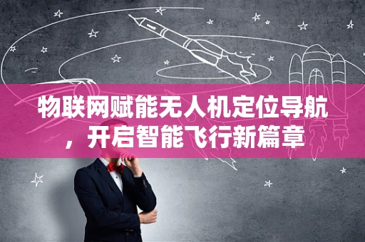 物联网赋能无人机定位导航，开启智能飞行新篇章
