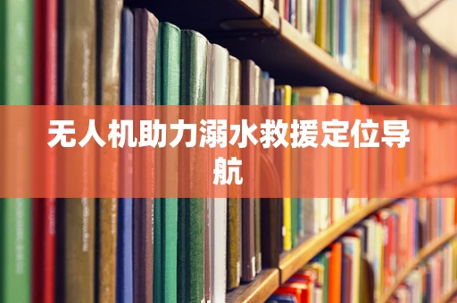 无人机助力溺水救援定位导航