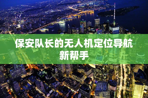 保安队长的无人机定位导航新帮手