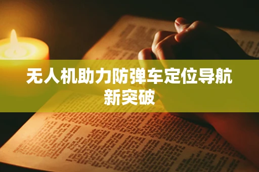 无人机助力防弹车定位导航新突破