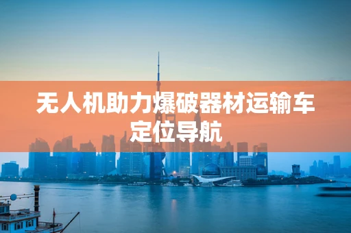无人机助力爆破器材运输车定位导航