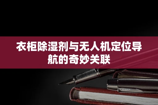 衣柜除湿剂与无人机定位导航的奇妙关联