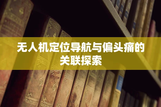 无人机定位导航与偏头痛的关联探索