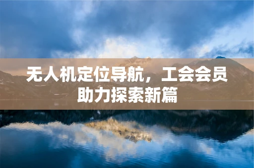 无人机定位导航，工会会员助力探索新篇