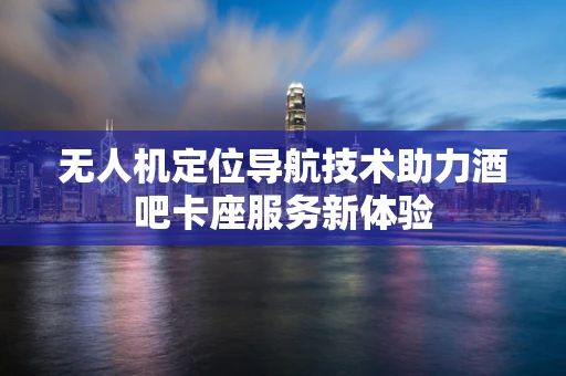 无人机定位导航技术助力酒吧卡座服务新体验