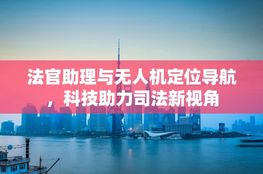 法官助理与无人机定位导航，科技助力司法新视角