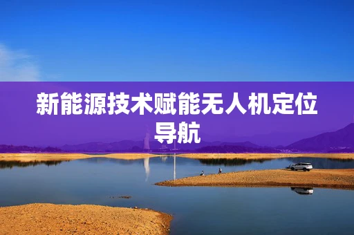 新能源技术赋能无人机定位导航