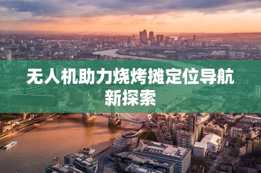无人机助力烧烤摊定位导航新探索