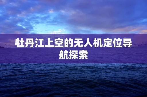 牡丹江上空的无人机定位导航探索