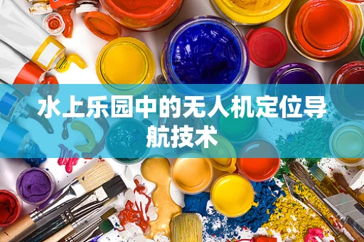 水上乐园中的无人机定位导航技术