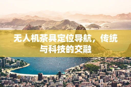无人机茶具定位导航，传统与科技的交融