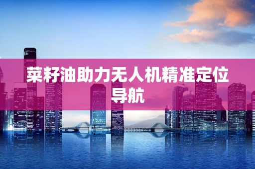 菜籽油助力无人机精准定位导航
