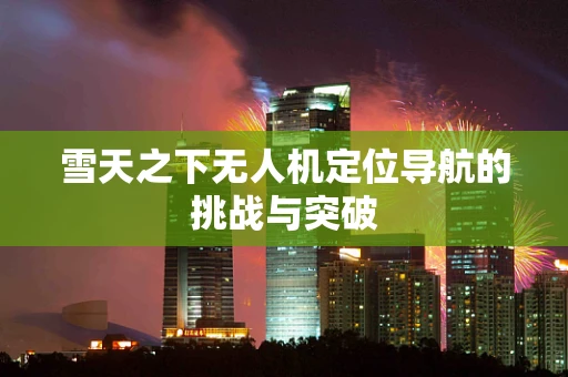 雪天之下无人机定位导航的挑战与突破