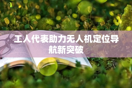 工人代表助力无人机定位导航新突破