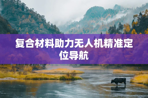 复合材料助力无人机精准定位导航