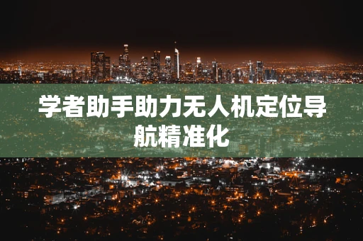 学者助手助力无人机定位导航精准化