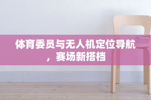 体育委员与无人机定位导航，赛场新搭档