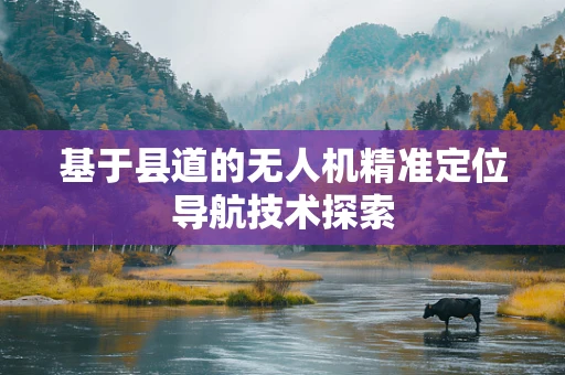 基于县道的无人机精准定位导航技术探索
