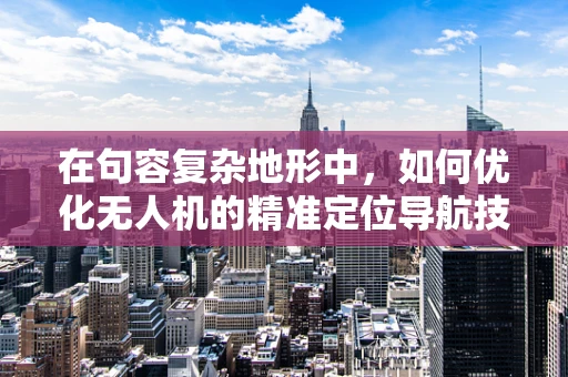在句容复杂地形中，如何优化无人机的精准定位导航技术？