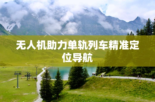 无人机助力单轨列车精准定位导航