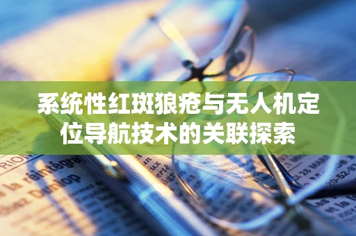 系统性红斑狼疮与无人机定位导航技术的关联探索