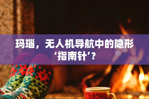 玛瑙，无人机导航中的隐形‘指南针’？