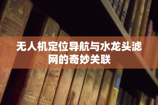 无人机定位导航与水龙头滤网的奇妙关联