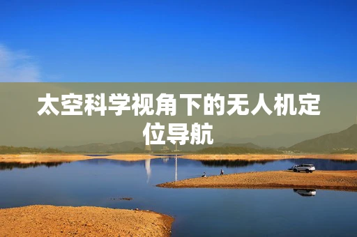 太空科学视角下的无人机定位导航