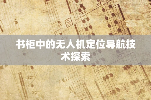书柜中的无人机定位导航技术探索